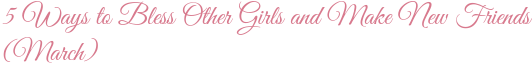 5 Ways to Bless Other Girls and Make New Friends (March)
