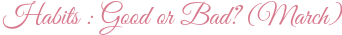 Habits : Good or Bad? (March)
