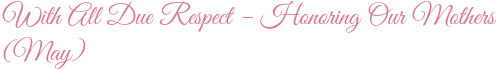 With All Due Respect – Honoring Our Mothers (May)